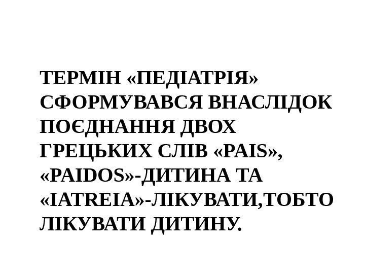 ТЕРМІН «ПЕДІАТРІЯ»  СФОРМУВАВСЯ ВНАСЛІДОК ПОЄДНАННЯ ДВОХ ГРЕЦЬКИХ СЛІВ «PAIS» ,  «PAIDOS» -ДИТИНА