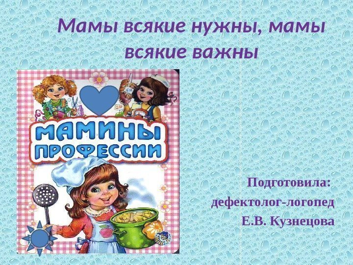 Мамы всякие нужны, мамы всякие важны Подготовила:  дефектолог-логопед Е. В. Кузнецова 