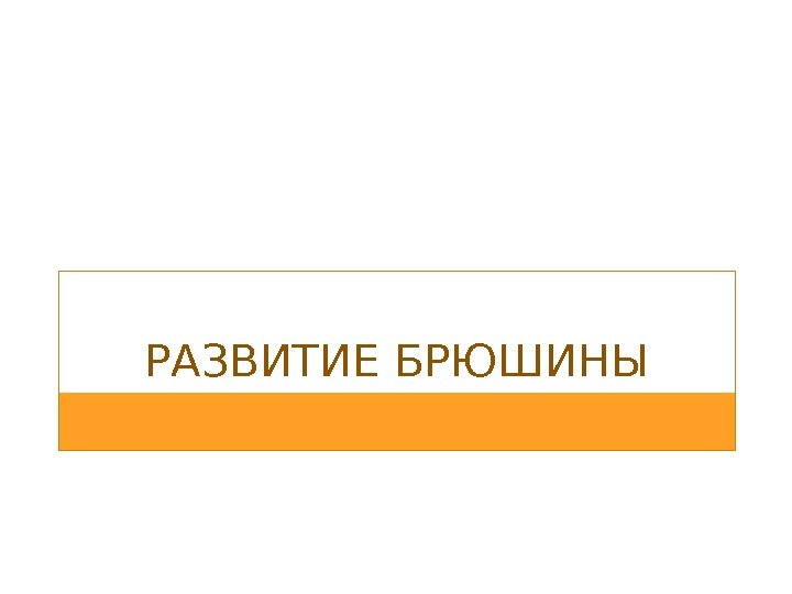 РАЗВИТИЕ БРЮШИНЫ 