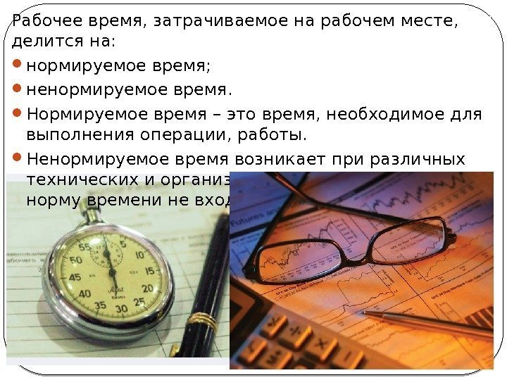 Рабочее время, затрачиваемое на рабочем месте,  делится на:  нормируемое время;  ненормируемое