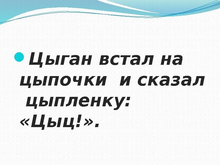  Цыган встал на цыпочки и сказал  цыпленку:  «Цыц!» . 