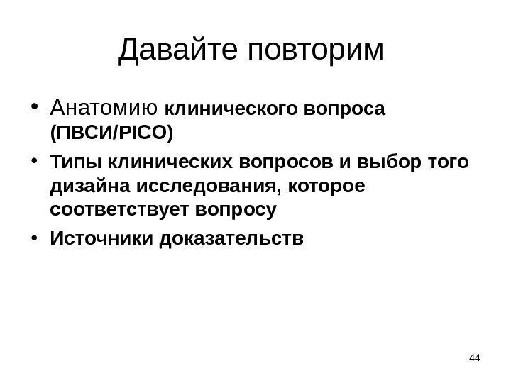 44 Давайте повторим  • Анатомию клинического вопроса (ПВСИ /PICO) • Типы клинических вопросов