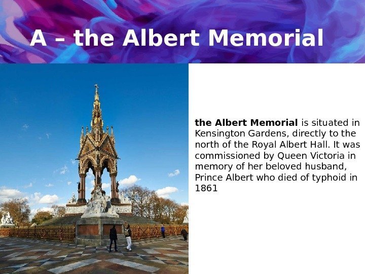 A – the Albert Memorial is situated in Kensington Gardens, directly to the north