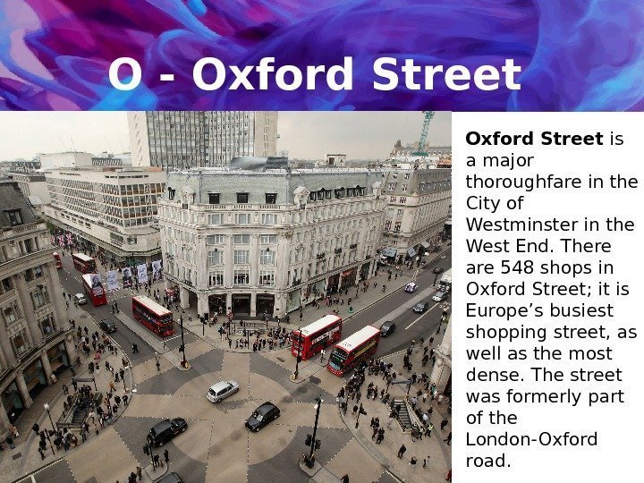 O - Oxford Street is a major thoroughfare in the City of Westminster in