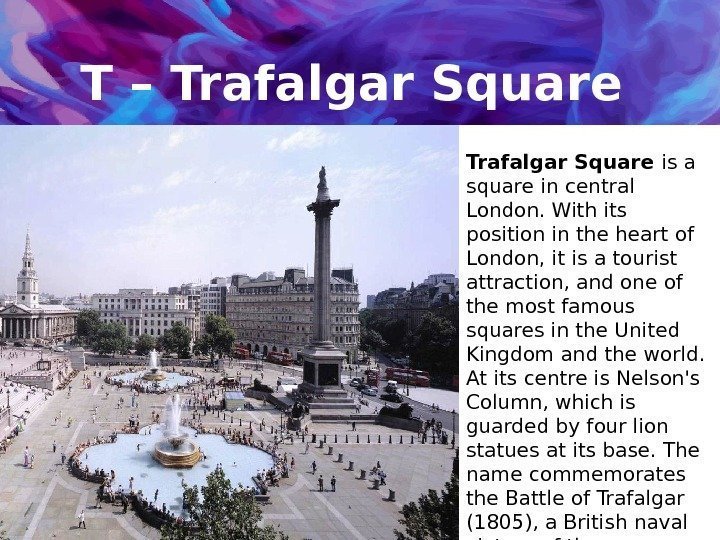 T – Trafalgar Square is a square in central London. With its position in