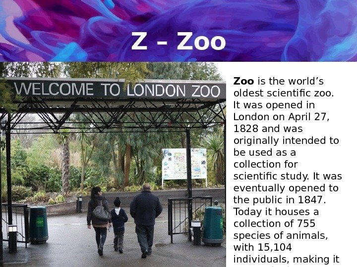 Z – Zoo is the world’s oldest scientific zoo.  It was opened in