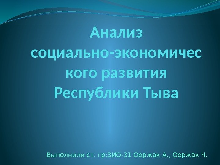 Анализ социально-экономичес кого развития Республики Тыва Выполнили ст. гр: ЗИО-31 Ооржак А. , Ооржак