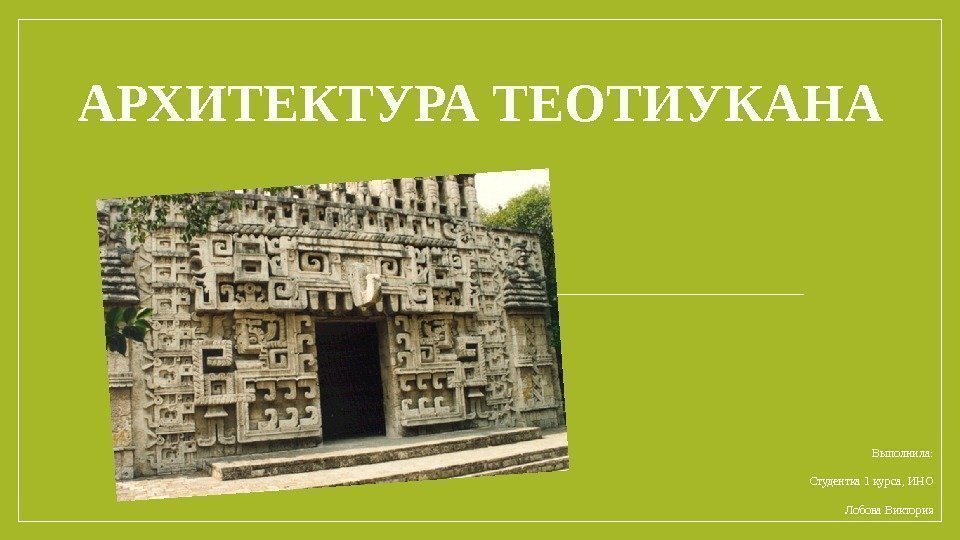 АРХИТЕКТУРА ТЕОТИУКАНА Выполнила: Студентка 1 курса, ИНО Лобова Виктория 