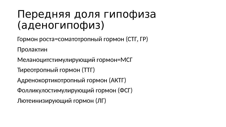 Передняя доля гипофиза (аденогипофиз) Гормон роста=соматотропный гормон (СТГ, ГР) Пролактин Меланоцитстимулирующий гормон=МСГ Тиреотропный гормон Передняя доля гипофиза (аденогипофиз) Гормон роста=соматотропный гормон (СТГ, ГР) Пролактин Меланоцитстимулирующий гормон=МСГ Тиреотропный гормон
