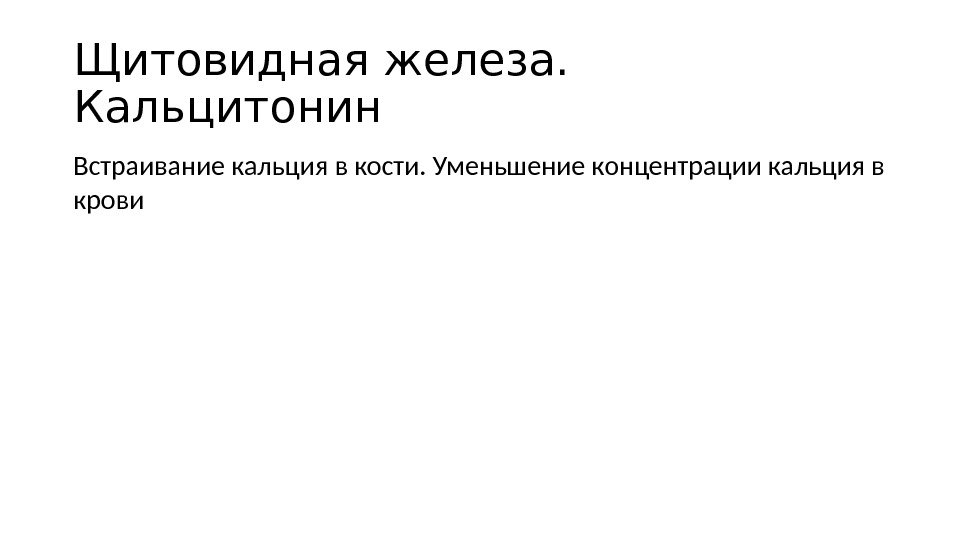 Щитовидная железа. Кальцитонин Встраивание кальция в кости. Уменьшение концентрации кальция в крови Щитовидная железа. Кальцитонин Встраивание кальция в кости. Уменьшение концентрации кальция в крови