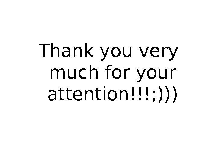 Thank you very much for your attention!!!; ))) 