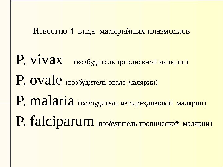 Известно 4 вида малярийных плазмодиев P. vivax  (возбудитель трехдневной малярии) P. ovale (возбудитель