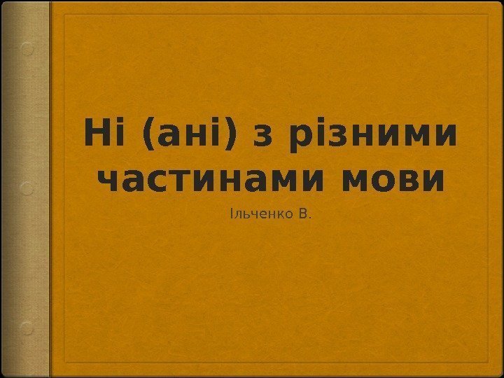 Ні (ані) з різними частинами мови Ільченко В. 