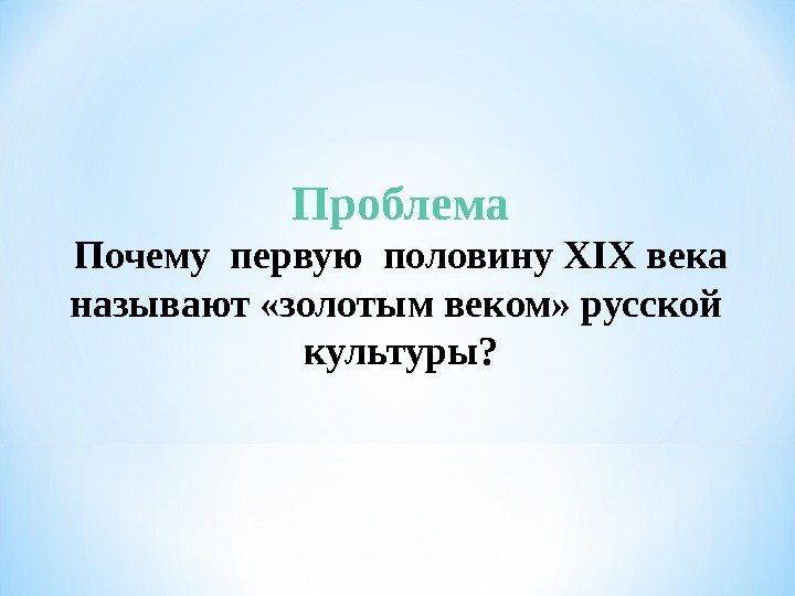 Проблема Почему первую половину XIX века называют «золотым веком» русской  культуры? 