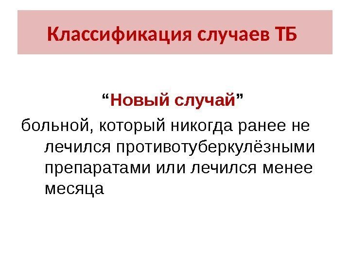 Классификация случаев ТБ “ Новый случай ”  больной, который никогда ранее не лечился