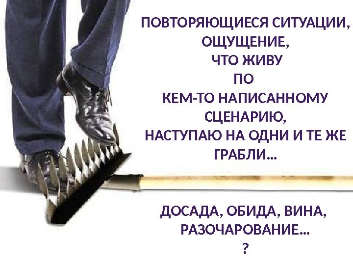 ПОВТОРЯЮЩИЕСЯ СИТУАЦИИ, ОЩУЩЕНИЕ,  ЧТО ЖИВУ ПО КЕМ-ТО НАПИСАННОМУ СЦЕНАРИЮ, НАСТУПАЮ НА ОДНИ И