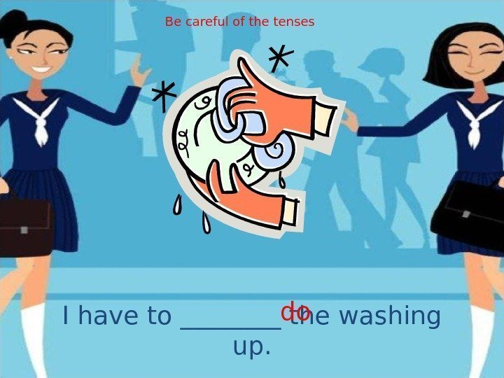 I have to ____ the washing up. do. Be careful of the tenses 