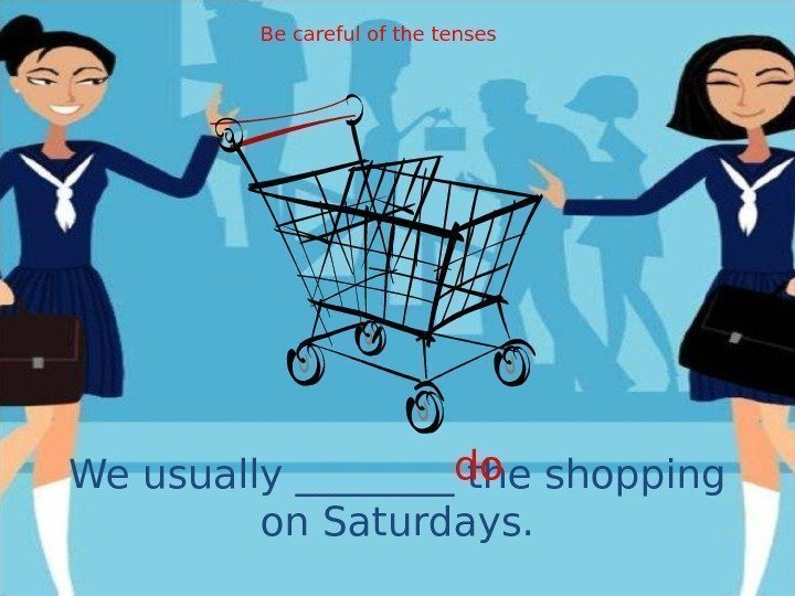We usually ____ the shopping on Saturdays. do. Be careful of the tenses 