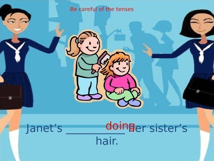 Janet’s ______ her sister’s hair. doing. Be careful of the tenses 