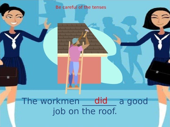 The workmen ____ a good job on the roof. did. Be careful of the