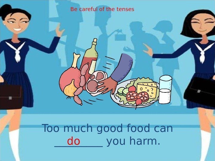 Too much good food can _____ you harm. do Be careful of the tenses