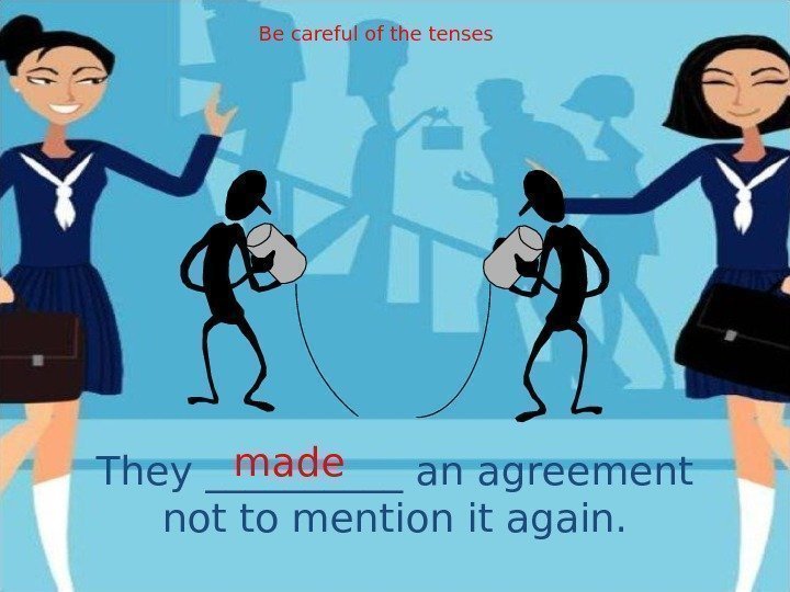 They _____ an agreement not to mention it again. made Be careful of the