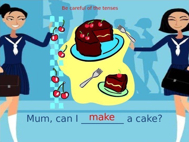 Mum, can I _____ a cake? make. Be careful of the tenses 