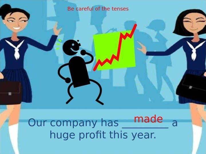 Our company has _____ a huge profit this year. made. Be careful of the