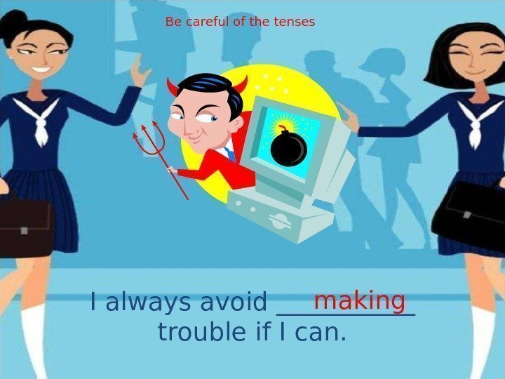 I always avoid ______ trouble if I can. making. Be careful of the tenses