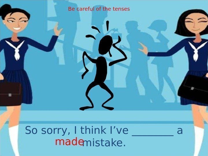 So sorry, I think I’ve ____ a mistake. made Be careful of the tenses