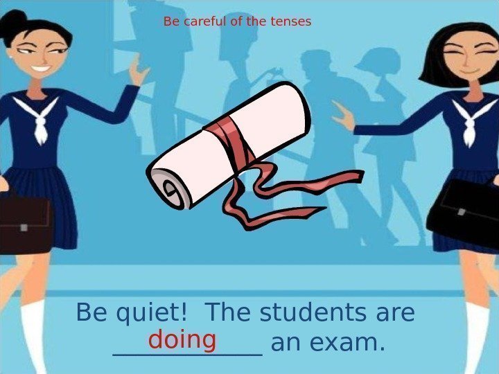 Be quiet! The students are ______ an exam. doing Be careful of the tenses