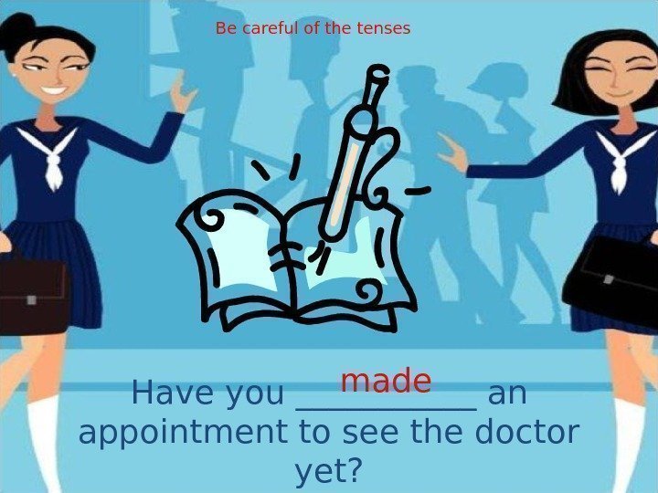 Have you ______ an appointment to see the doctor yet? made. Be careful of