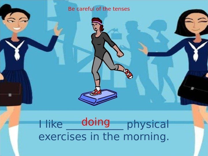 I like ______ physical exercises in the morning. doing. Be careful of the tenses