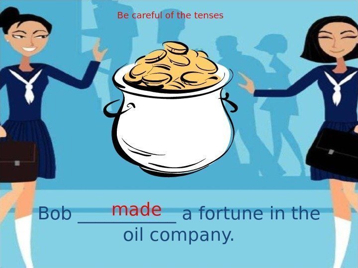 Bob ______ a fortune in the oil company. made Be careful of the tenses