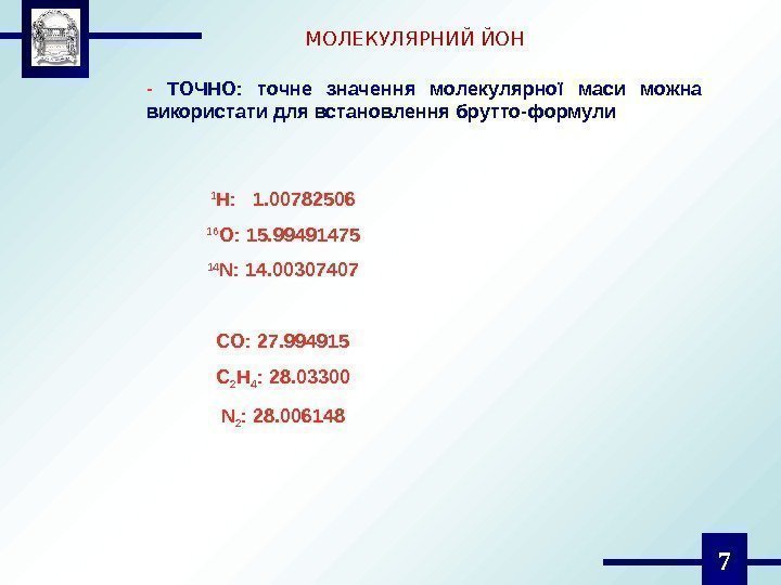 7 МОЛЕКУЛЯРНИЙ ЙОН - ТОЧНО:  точне значення молекулярної маси можна використати для встановлення