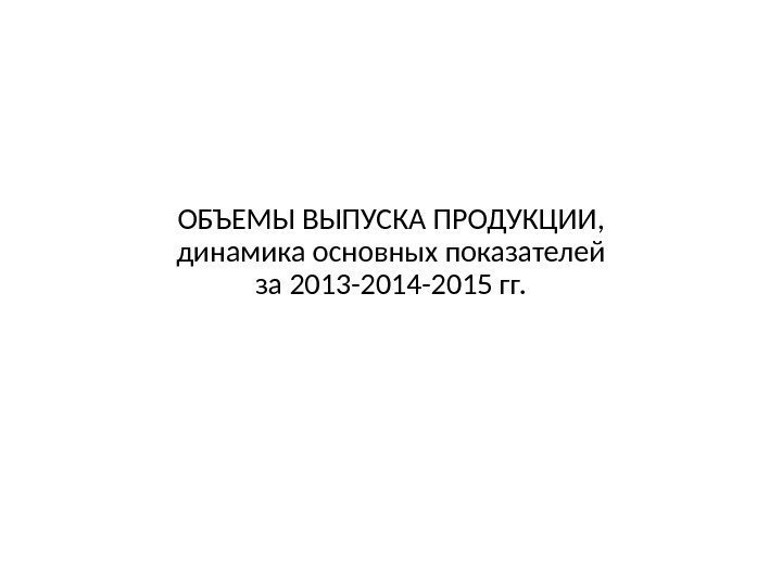 ОБЪЕМЫ ВЫПУСКА ПРОДУКЦИИ, динамика основных показателей за 2013 -2014 -2015 гг. 