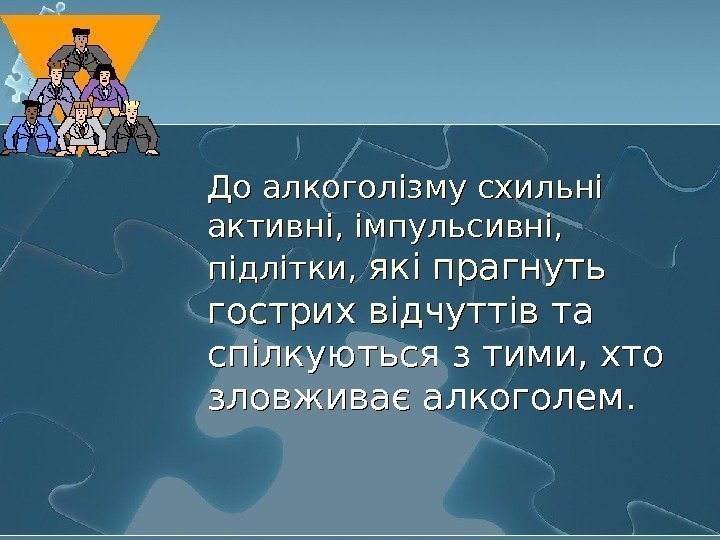   До алкоголізму схильні активні, імпульсивні,  підлітки,  які прагнуть гострих відчуттів