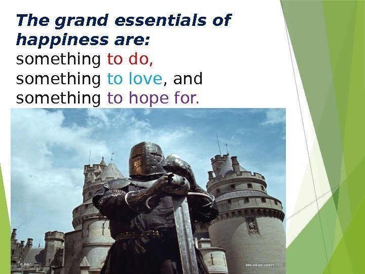 The grand essentials of happiness are: something to do, something to love , and