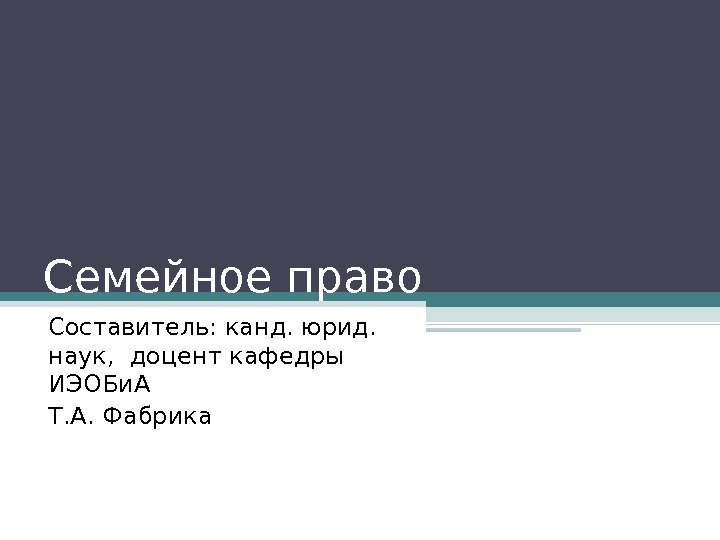 Семейное право Составитель: канд. юрид.  наук,  доцент кафедры ИЭОБи. А Т. А.