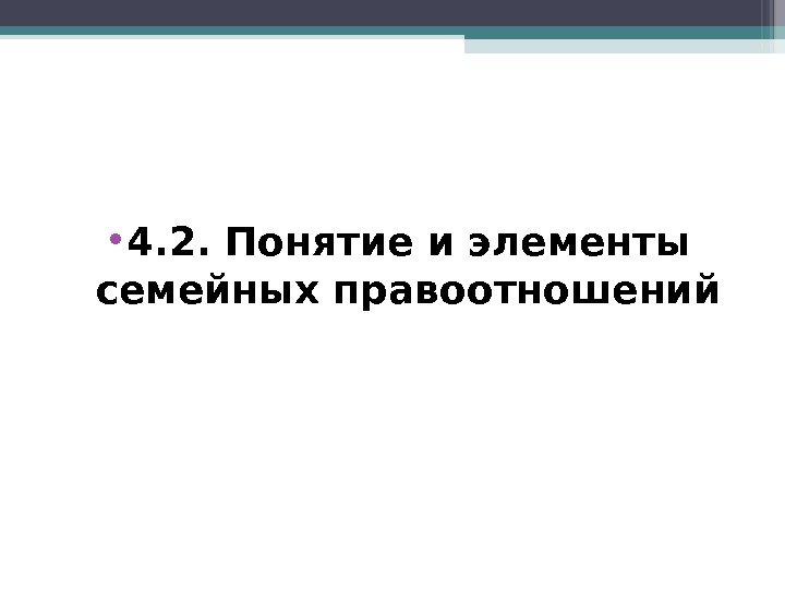  • 4. 2. Понятие и элементы семейных правоотношений   