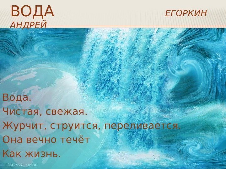 Вода. Чистая, свежая. Журчит, струится, переливается. Она вечно течёт Как жизнь. ВОДА  