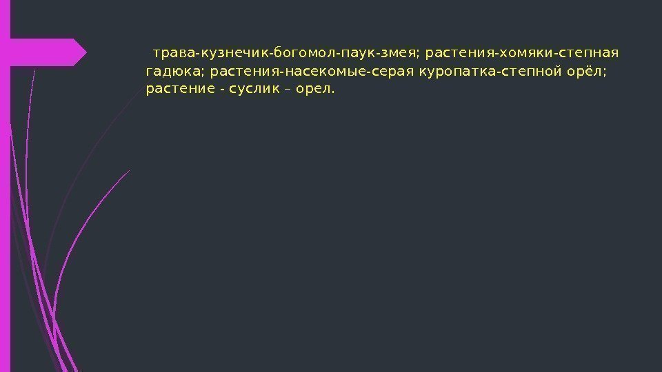  трава-кузнечик-богомол-паук-змея; растения-хомяки-степная гадюка; растения-насекомые-серая куропатка-степной орёл;  растение - суслик – орел. 