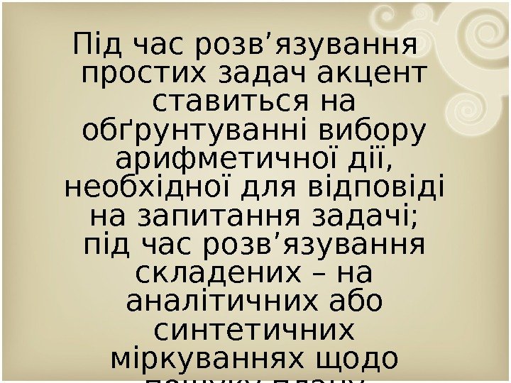 Під час розв’язування простих задач акцент ставиться на обґрунтуванні вибору арифметичної дії,  необхідної