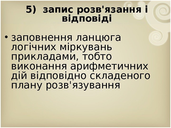 5) запис розв'язання і відповіді • заповнення ланцюга логічних міркувань прикладами, тобто виконання арифметичних