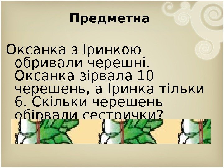 Предметна  Оксанка з Іринкою обривали черешні.  Оксанка зірвала 10 черешень, а Іринка