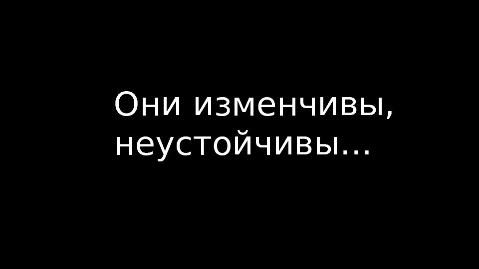 Они изменчивы,  неустойчивы… 