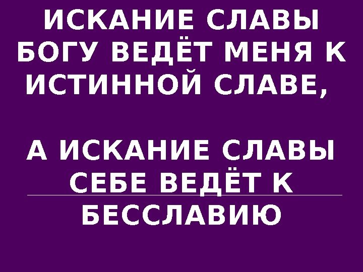 ИСКАНИЕ СЛАВЫ БОГУ ВЕДЁТ МЕНЯ К ИСТИННОЙ СЛАВЕ,  А ИСКАНИЕ СЛАВЫ СЕБЕ ВЕДЁТ