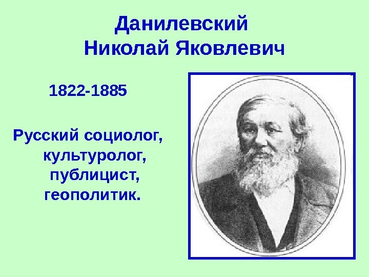 Данилевский Николай Яковлевич 1822 -1885 Русский социолог,  культуролог,  публицист,  геополитик. 
