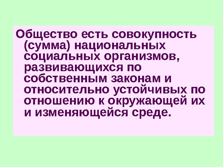 Общество есть совокупность (сумма) национальных социальных организмов,  развивающихся по собственным законам и относительно