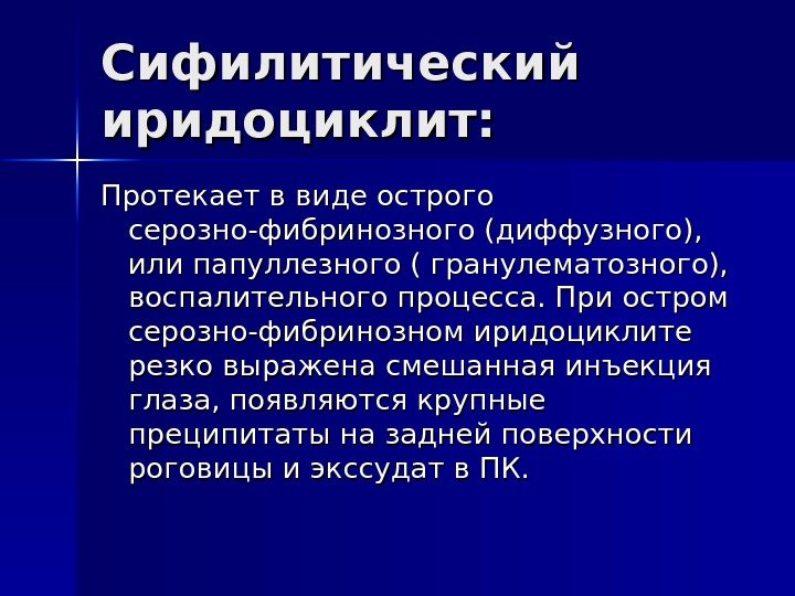 Сифилитический иридоциклит: Протекает в виде острого серозно-фибринозного (диффузного),  или папуллезного ( гранулематозного), 